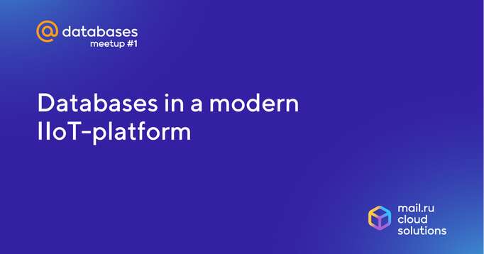 IIoT platform databases - How Mail.ru Cloud Solutions deals with petabytes of data coming from a multitude of devices