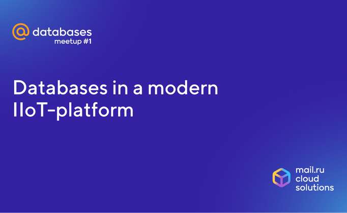 IIoT platform databases - How Mail.ru Cloud Solutions deals with petabytes of data coming from a multitude of devices